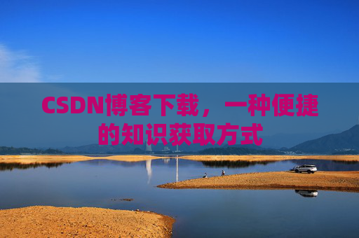 CSDN博客下载，一种便捷的知识获取方式